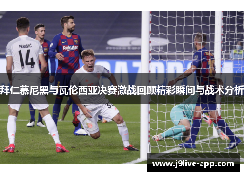 拜仁慕尼黑与瓦伦西亚决赛激战回顾精彩瞬间与战术分析